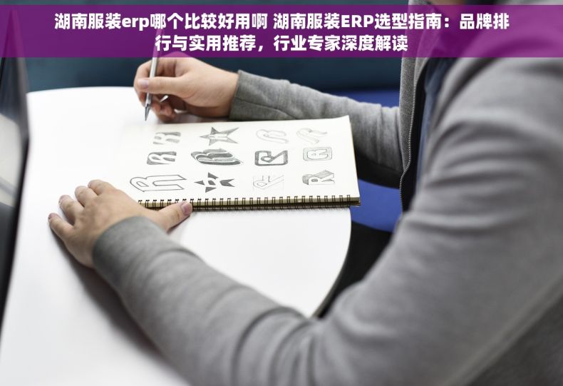 湖南服装erp哪个比较好用啊 湖南服装ERP选型指南：品牌排行与实用推荐，行业专家深度解读