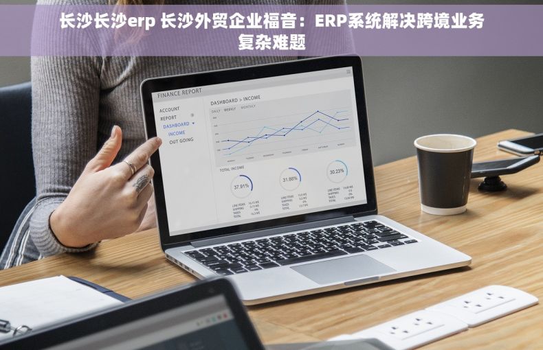 长沙长沙erp 长沙外贸企业福音：ERP系统解决跨境业务复杂难题