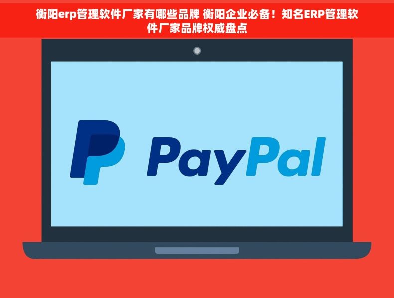 衡阳erp管理软件厂家有哪些品牌 衡阳企业必备！知名ERP管理软件厂家品牌权威盘点