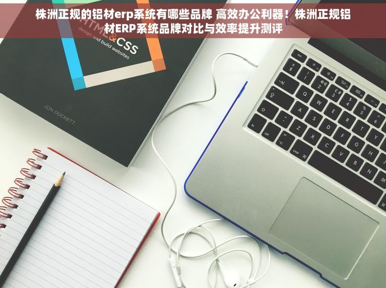 株洲正规的铝材erp系统有哪些品牌 高效办公利器！株洲正规铝材ERP系统品牌对比与效率提升测评