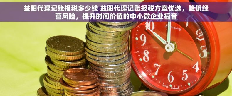 益阳代理记账报税多少钱 益阳代理记账报税方案优选，降低经营风险，提升时间价值的中小微企业福音