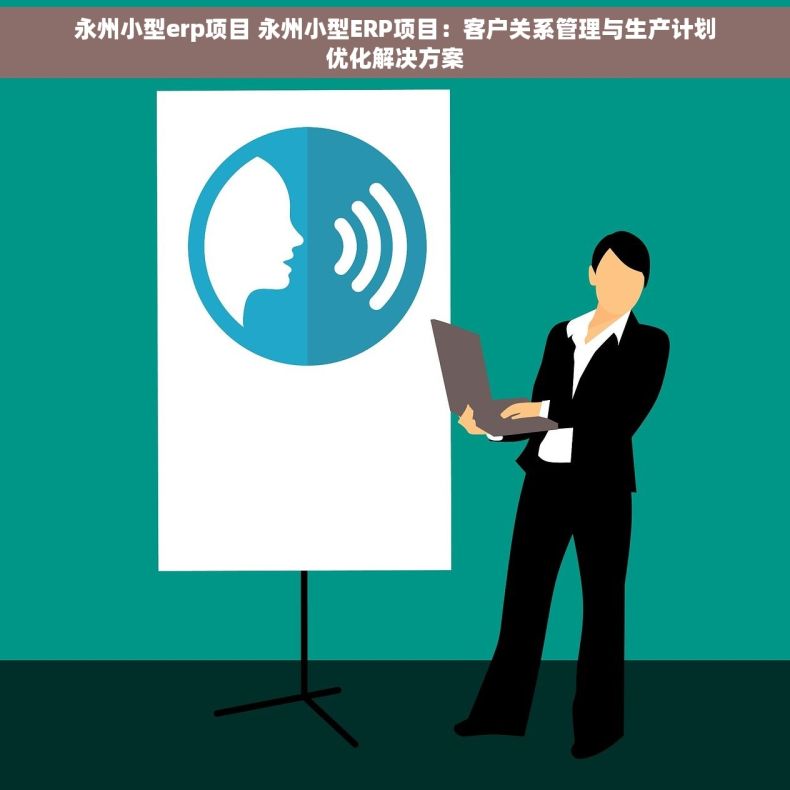 永州小型erp项目 永州小型ERP项目：客户关系管理与生产计划优化解决方案