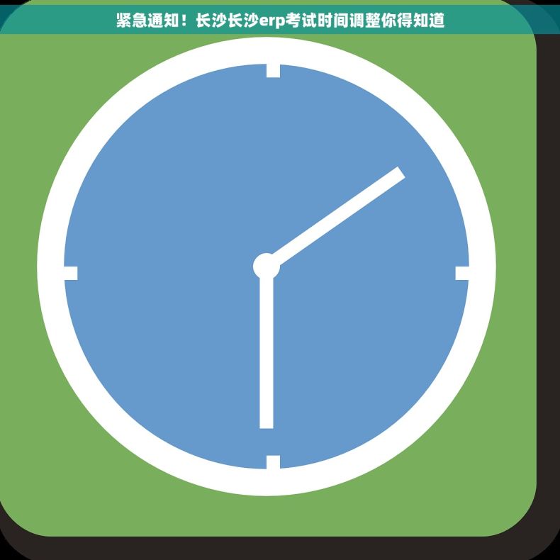 紧急通知！长沙长沙erp考试时间调整你得知道