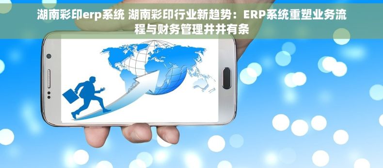 湖南彩印erp系统 湖南彩印行业新趋势：ERP系统重塑业务流程与财务管理井井有条