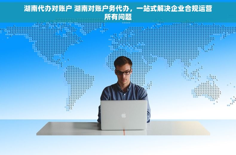 湖南代办对账户 湖南对账户务代办，一站式解决企业合规运营所有问题