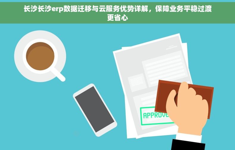 长沙长沙erp数据迁移与云服务优势详解，保障业务平稳过渡更省心