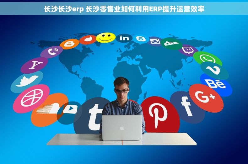 长沙长沙erp 长沙零售业如何利用ERP提升运营效率