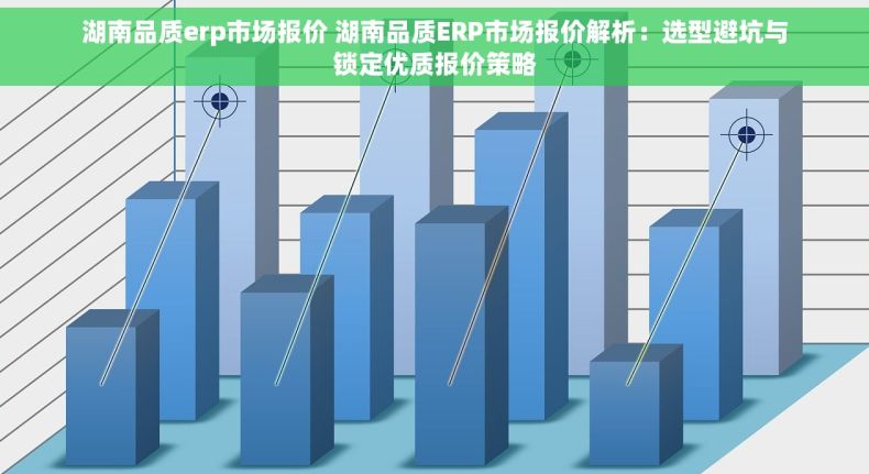 湖南品质erp市场报价 湖南品质ERP市场报价解析：选型避坑与锁定优质报价策略