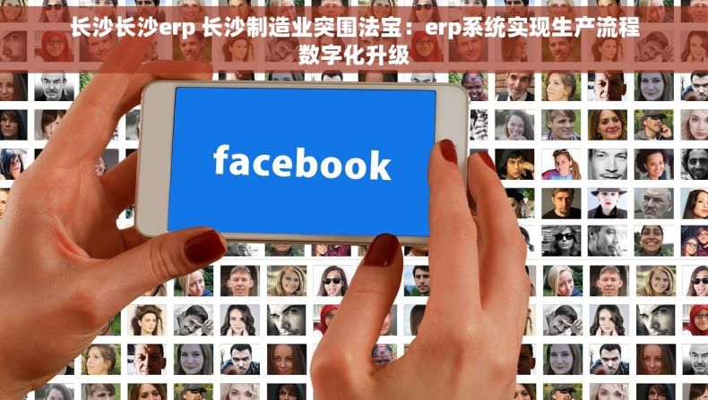 长沙长沙erp 长沙制造业突围法宝：erp系统实现生产流程数字化升级