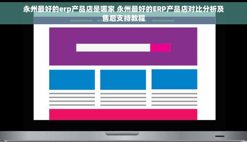 永州最好的erp产品店是哪家 永州最好的ERP产品店对比分析及售后支持教程
