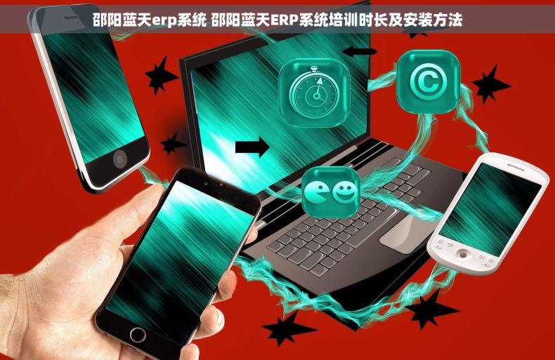 邵阳蓝天erp系统 邵阳蓝天ERP系统培训时长及安装方法