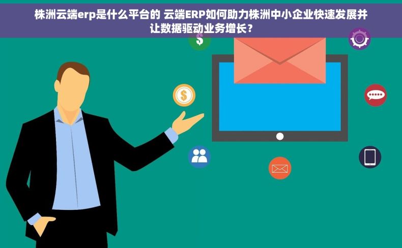 株洲云端erp是什么平台的 云端ERP如何助力株洲中小企业快速发展并让数据驱动业务增长？