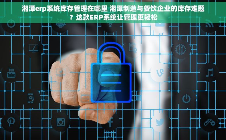 湘潭erp系统库存管理在哪里 湘潭制造与餐饮企业的库存难题？这款ERP系统让管理更轻松
