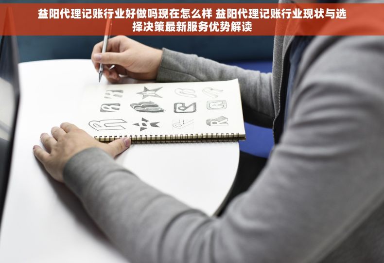 益阳代理记账行业好做吗现在怎么样 益阳代理记账行业现状与选择决策最新服务优势解读