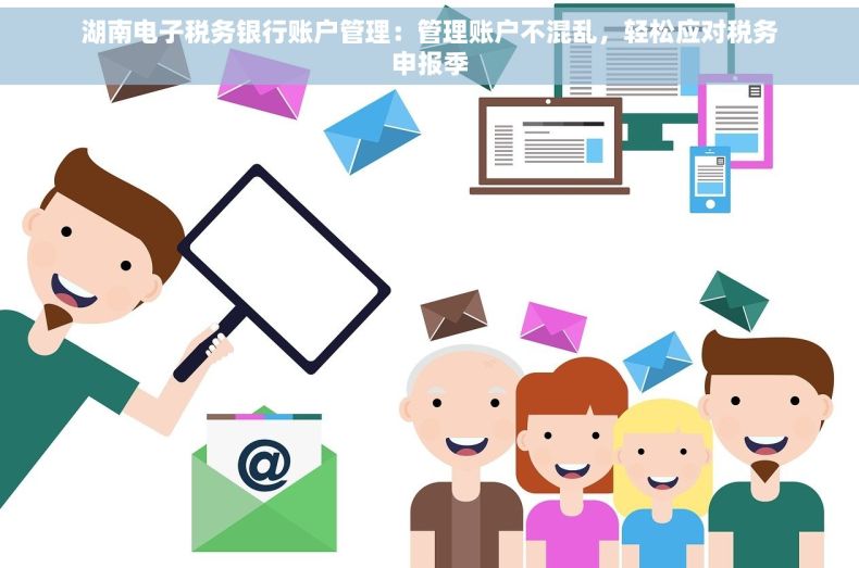 湖南电子税务银行账户管理：管理账户不混乱，轻松应对税务申报季