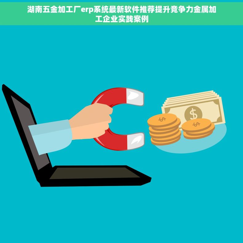 湖南五金加工厂erp系统最新软件推荐提升竞争力金属加工企业实践案例