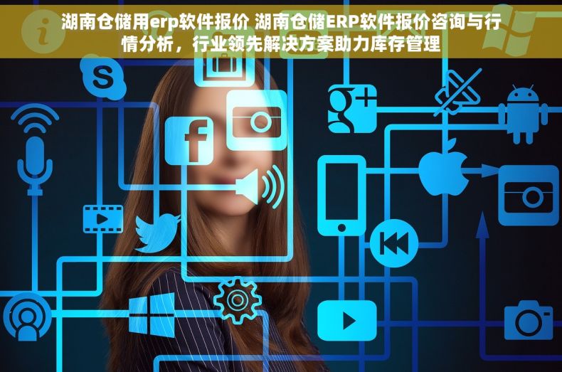 湖南仓储用erp软件报价 湖南仓储ERP软件报价咨询与行情分析，行业领先解决方案助力库存管理