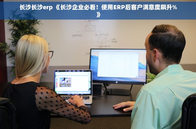 长沙长沙erp 《长沙企业必看！使用ERP后客户满意度飙升%》