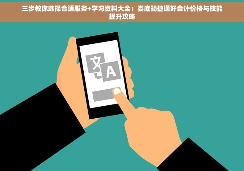 三步教你选择合适服务+学习资料大全：娄底畅捷通好会计价格与技能提升攻略