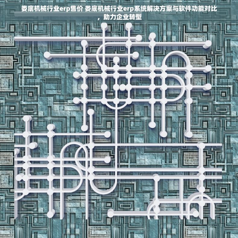 娄底机械行业erp售价 娄底机械行业erp系统解决方案与软件功能对比，助力企业转型