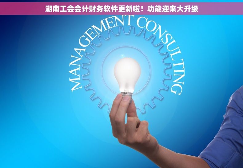 湖南工会会计财务软件更新啦！功能迎来大升级