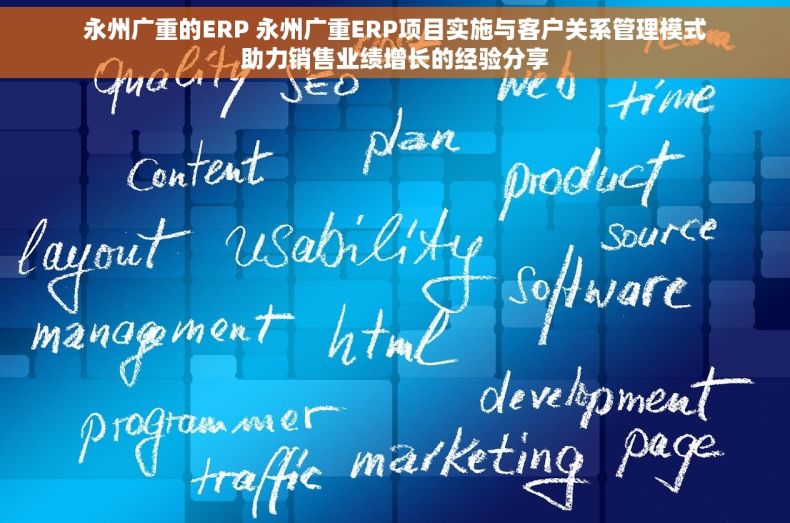 永州广重的ERP 永州广重ERP项目实施与客户关系管理模式助力销售业绩增长的经验分享