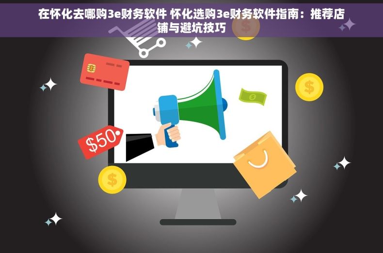 在怀化去哪购3e财务软件 怀化选购3e财务软件指南：推荐店铺与避坑技巧