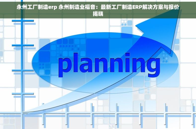 永州工厂制造erp 永州制造业福音：最新工厂制造ERP解决方案与报价揭晓
