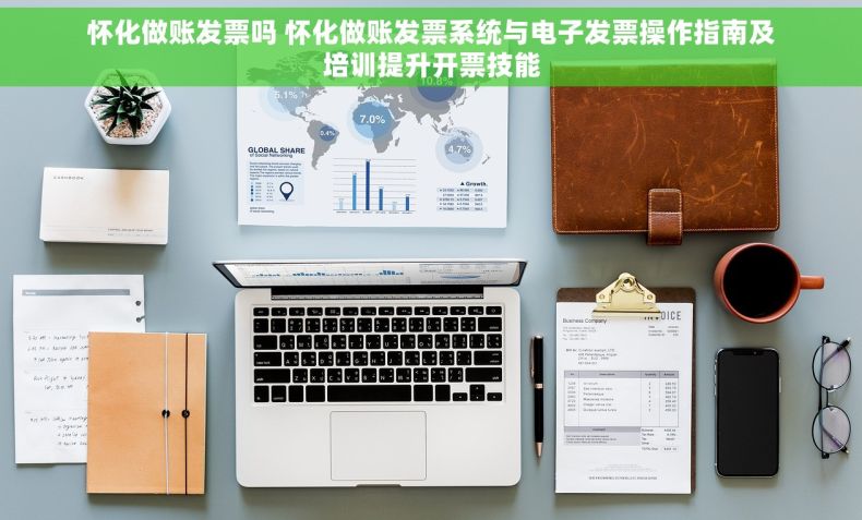怀化做账发票吗 怀化做账发票系统与电子发票操作指南及培训提升开票技能
