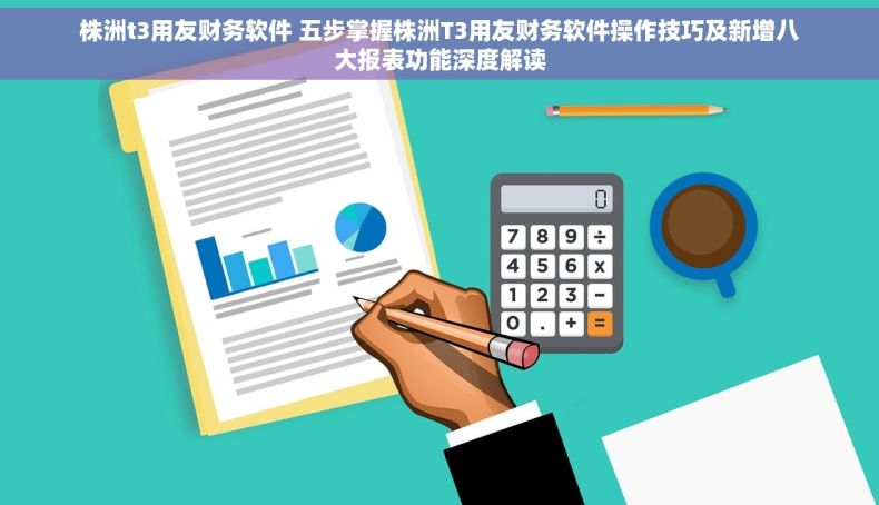 株洲t3用友财务软件 五步掌握株洲T3用友财务软件操作技巧及新增八大报表功能深度解读