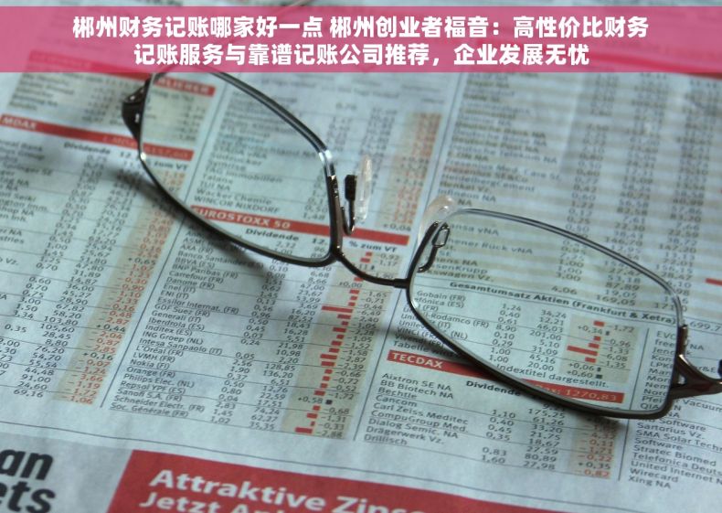 郴州财务记账哪家好一点 郴州创业者福音：高性价比财务记账服务与靠谱记账公司推荐，企业发展无忧