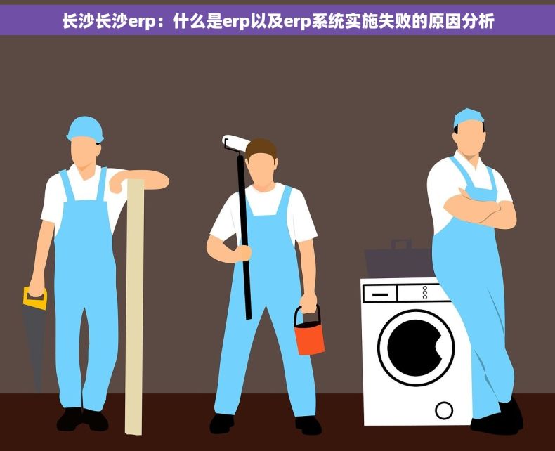 长沙长沙erp：什么是erp以及erp系统实施失败的原因分析