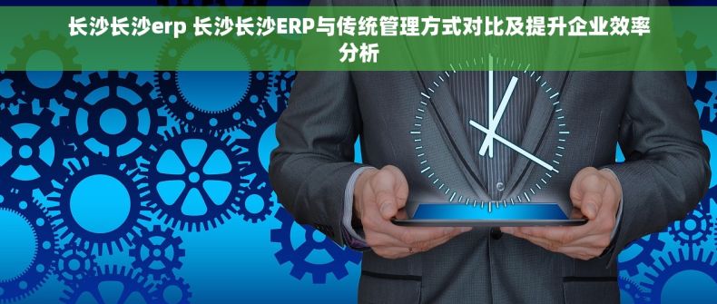 长沙长沙erp 长沙长沙ERP与传统管理方式对比及提升企业效率分析