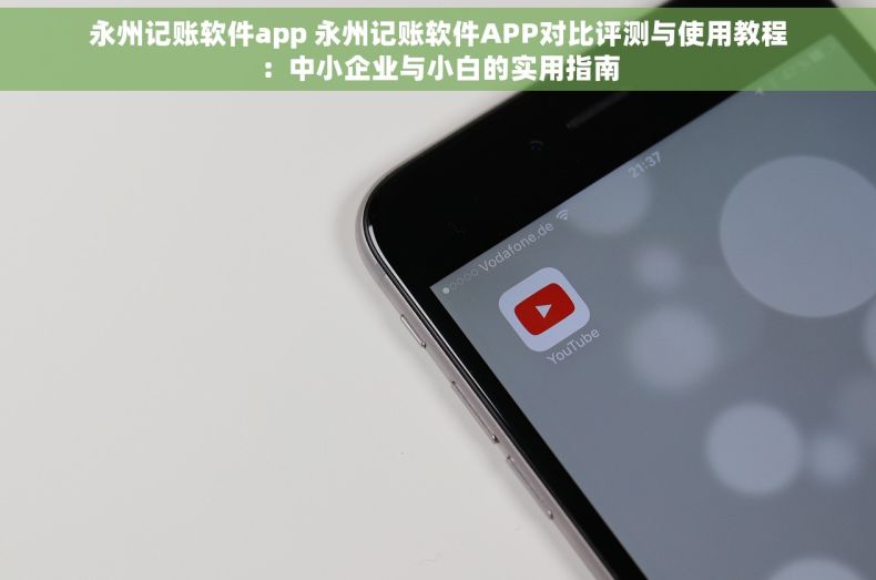 永州记账软件app 永州记账软件APP对比评测与使用教程：中小企业与小白的实用指南