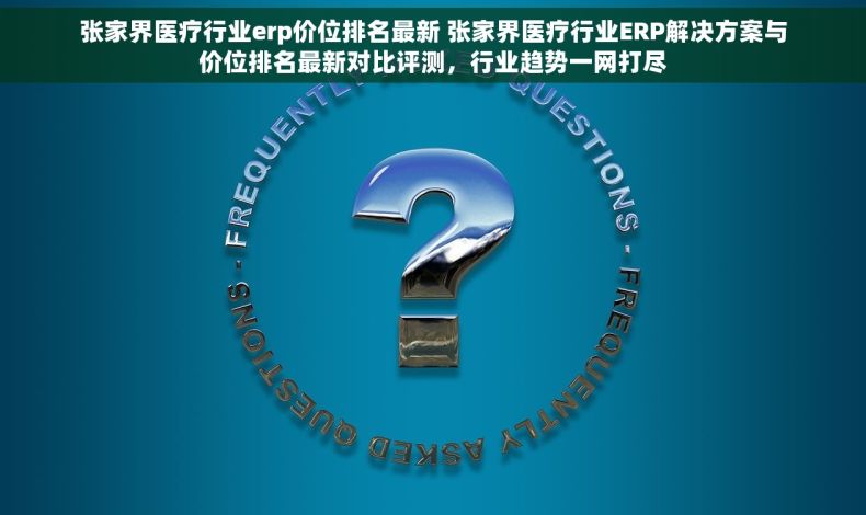 张家界医疗行业erp价位排名最新 张家界医疗行业ERP解决方案与价位排名最新对比评测，行业趋势一网打尽