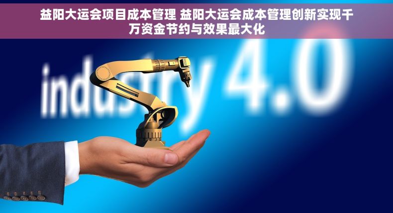 益阳大运会项目成本管理 益阳大运会成本管理创新实现千万资金节约与效果最大化