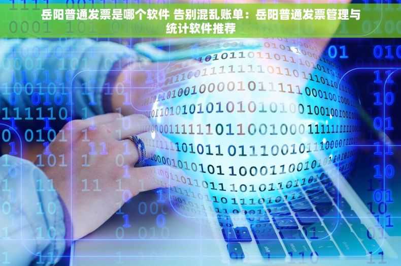 岳阳普通发票是哪个软件 告别混乱账单：岳阳普通发票管理与统计软件推荐