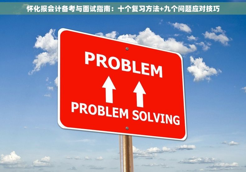 怀化报会计备考与面试指南：十个复习方法+九个问题应对技巧