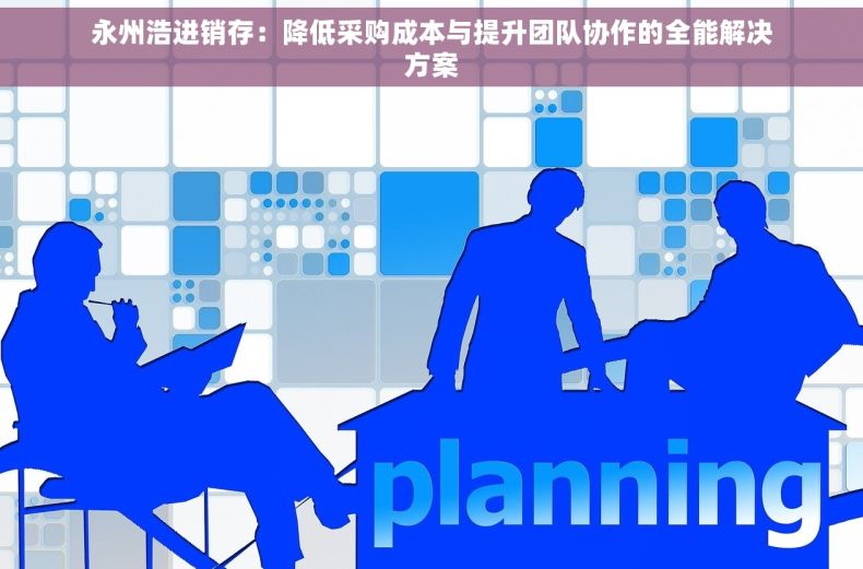 永州浩进销存：降低采购成本与提升团队协作的全能解决方案
