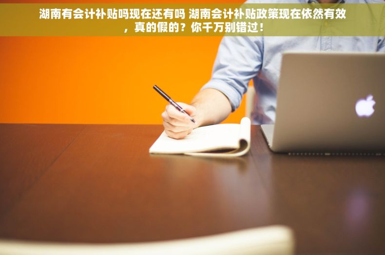 湖南有会计补贴吗现在还有吗 湖南会计补贴政策现在依然有效，真的假的？你千万别错过！