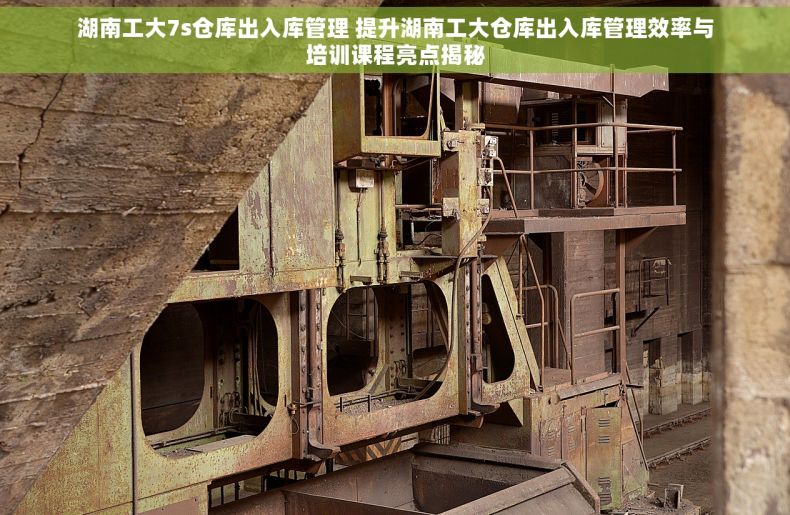 湖南工大7s仓库出入库管理 提升湖南工大仓库出入库管理效率与培训课程亮点揭秘