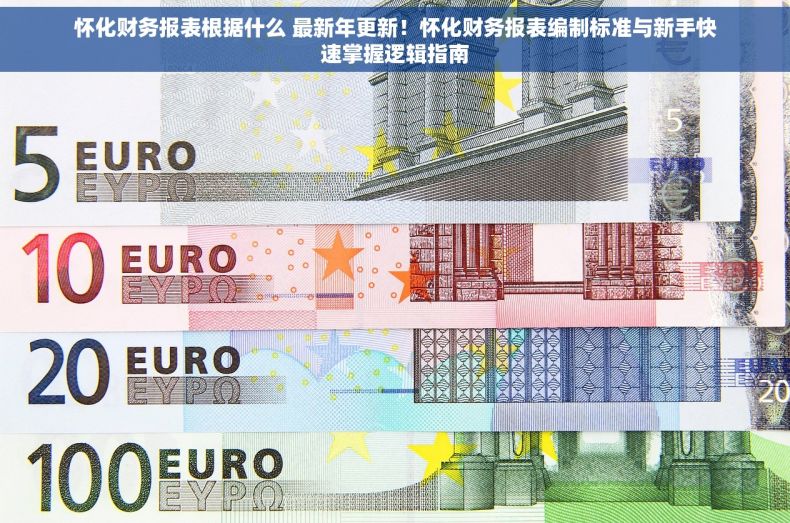 怀化财务报表根据什么 最新年更新！怀化财务报表编制标准与新手快速掌握逻辑指南