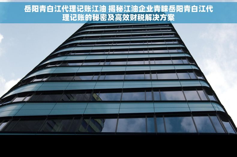 岳阳青白江代理记账江油 揭秘江油企业青睐岳阳青白江代理记账的秘密及高效财税解决方案