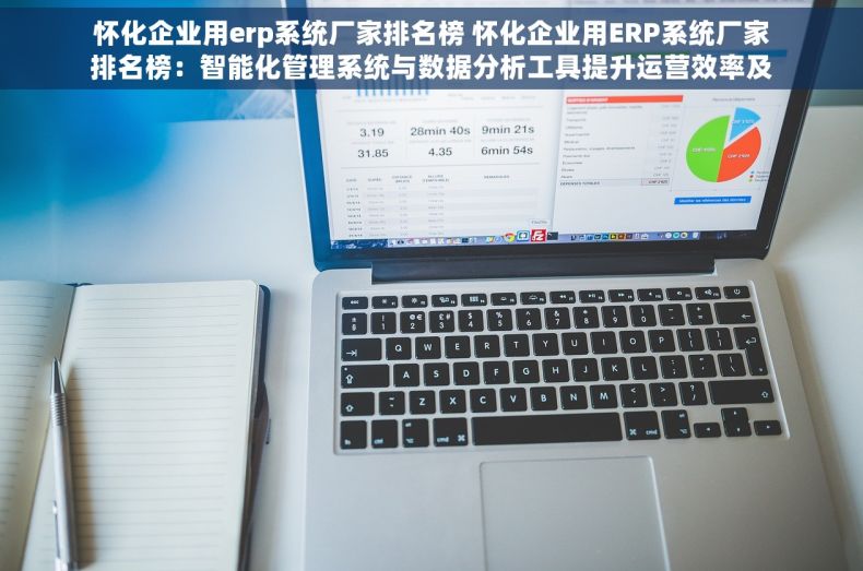 怀化企业用erp系统厂家排名榜 怀化企业用ERP系统厂家排名榜：智能化管理系统与数据分析工具提升运营效率及商业价值