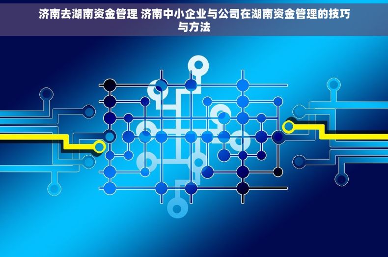 济南去湖南资金管理 济南中小企业与公司在湖南资金管理的技巧与方法