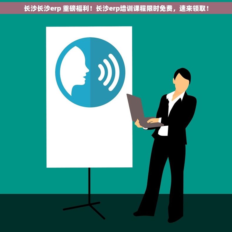 长沙长沙erp 重磅福利！长沙erp培训课程限时免费，速来领取！