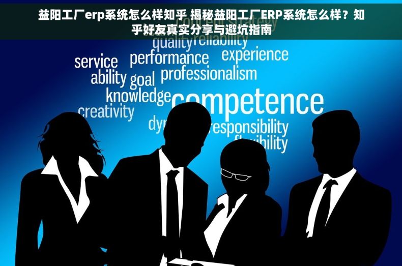 益阳工厂erp系统怎么样知乎 揭秘益阳工厂ERP系统怎么样？知乎好友真实分享与避坑指南