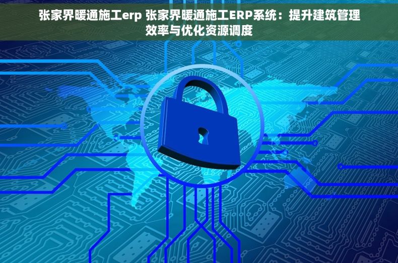 张家界暖通施工erp 张家界暖通施工ERP系统：提升建筑管理效率与优化资源调度