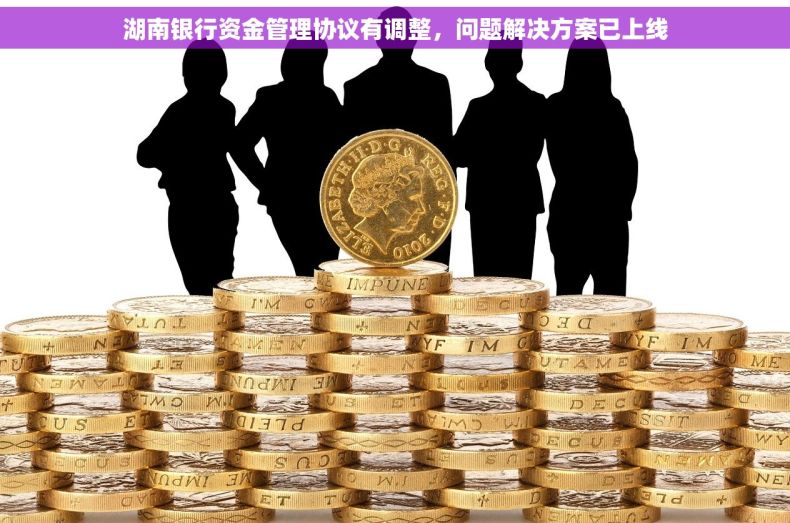 湖南银行资金管理协议有调整，问题解决方案已上线