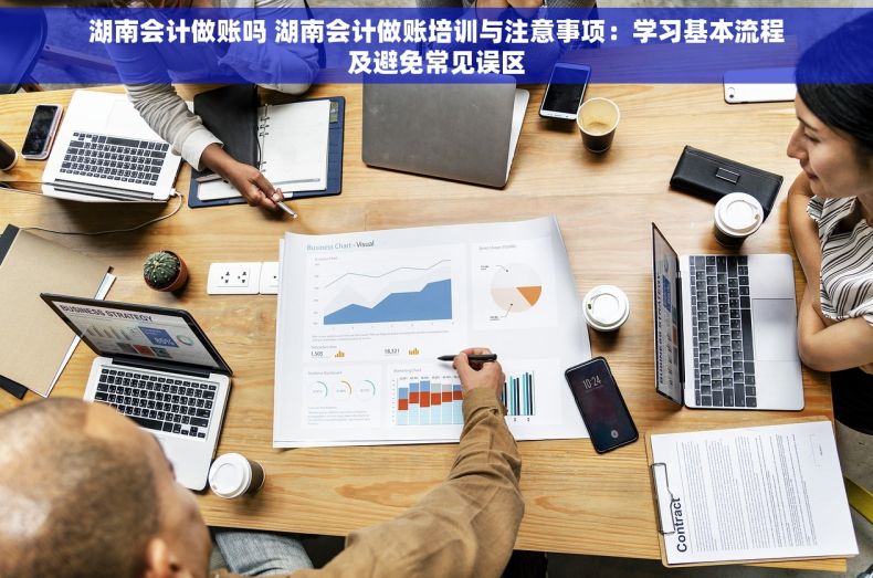 湖南会计做账吗 湖南会计做账培训与注意事项：学习基本流程及避免常见误区